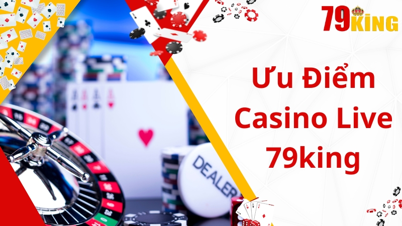 Đánh giá ưu điểm nổi trội của Live Casino 79king 