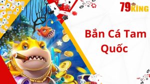 Bắn Cá Tam Quốc 79king- Sản Phẩm Đáng Tự Hào Của 79king